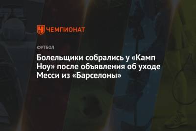 Лионеля Месси - Болельщики собрались у «Камп Ноу» после объявления об уходе Месси из «Барселоны» - championat.com