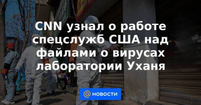 CNN узнал о работе спецслужб США над файлами о вирусах лаборатории Уханя - news.mail.ru - Китай - США - Ухань