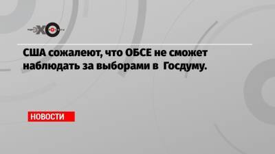 Нед Прайс - США сожалеют, что ОБСЕ не сможет наблюдать за выборами в Госдуму. - echo.msk.ru - Россия - США