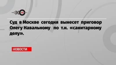 Алексей Навальный - Николай Ляскин - Олег Навальный - Суд в Москве сегодня вынесет приговор Олегу Навальному по т.н. «санитарному делу». - echo.msk.ru - Москва