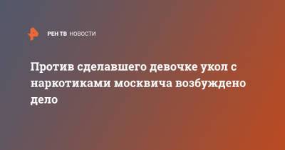 Против сделавшего девочке укол с наркотиками москвича возбуждено дело - ren.tv - Москва