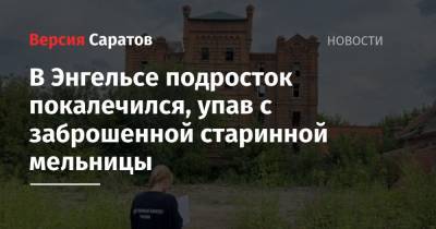 В Энгельсе подросток покалечился, упав с заброшенной старинной мельницы - nversia.ru
