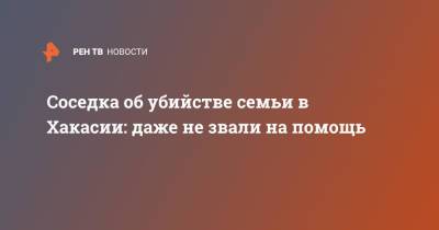 Соседка об убийстве семьи в Хакасии: даже не звали на помощь - ren.tv - респ. Хакасия - район Ширинский