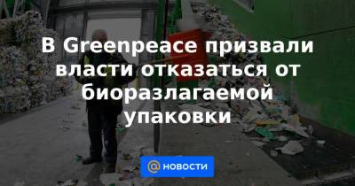 В Greenpeace призвали власти отказаться от биоразлагаемой упаковки - news.mail.ru - Россия
