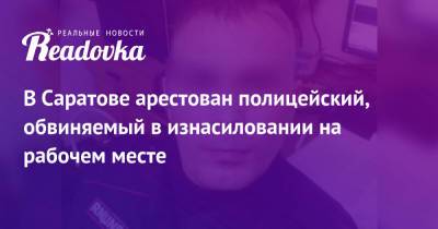 В Саратове арестован полицейский, обвиняемый в изнасиловании на рабочем месте - readovka.news - Россия - Саратов