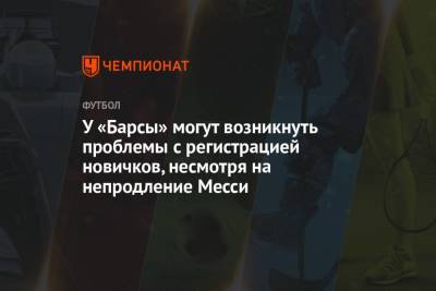 У «Барсы» могут возникнуть проблемы с регистрацией новичков, несмотря на непродление Месси - championat.com - Испания