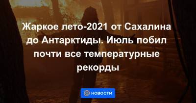 Жаркое лето-2021 от Сахалина до Антарктиды. Июль побил почти все температурные рекорды - news.mail.ru - Россия - Германия - Португалия - Антарктида