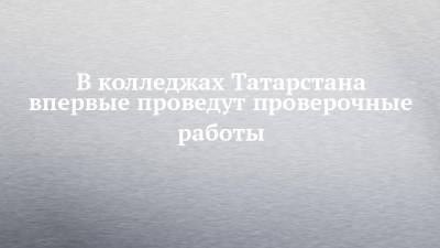 В колледжах Татарстана впервые проведут проверочные работы - chelny-izvest.ru - респ. Татарстан