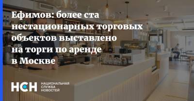 Владимир Ефимов - Ефимов: более ста нестационарных торговых объектов выставлено на торги по аренде в Москве - nsn.fm - Москва