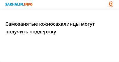 Самозанятые южносахалинцы могут получить поддержку - sakhalin.info - Южно-Сахалинск