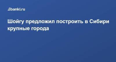 Сергей Шойгу - Шойгу предложил построить в Сибири крупные города - smartmoney.one - Россия - Новосибирск