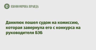 Данилюк пошел судом на комиссию, которая завернула его с конкурса на руководителя БЭБ - epravda.com.ua - Украина