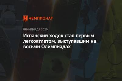 Испанский ходок стал первым легкоатлетом, выступавшим на восьми Олимпиадах - championat.com - Россия - Китай - США - Токио - Япония
