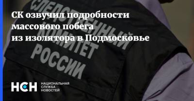 СК озвучил подробности массового побега из изолятора в Подмосковье - nsn.fm - Московская обл.