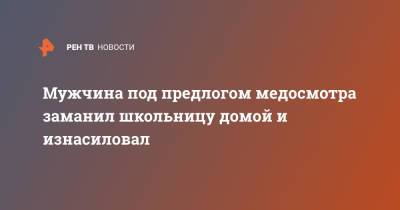 Мужчина под предлогом медосмотра заманил школьницу домой и изнасиловал - ren.tv - Москва