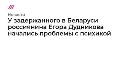 Егор Дудников - У задержанного в Беларуси россиянина Егора Дудникова начались проблемы с психикой - tvrain.ru - Россия - Белоруссия