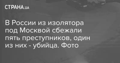 В России из изолятора под Москвой сбежали пять преступников, один из них - убийца. Фото - strana.ua - Москва - Россия - Украина