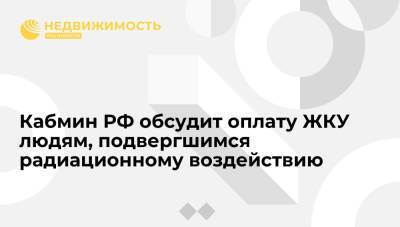 Кабмин РФ обсудит оплату ЖКУ людям, подвергшимся радиационному воздействию - realty.ria.ru - Москва - Россия - Байконур