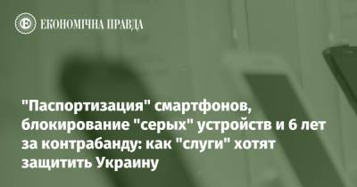 "Паспортизация" смартфонов, блокирование "серых" устройств и 6 лет за контрабанду: как "слуги" хотят защитить Украину - epravda.com.ua - Украина