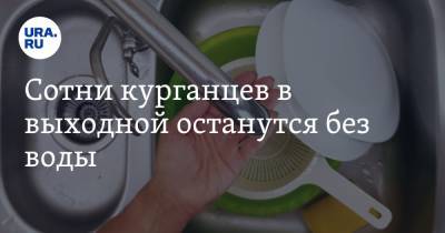Сотни курганцев в выходной останутся без воды - ura.news