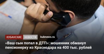 «Ваш сын попал в ДТП»: мошенник обманул пенсионерку из Краснодара на 400 тыс. рублей - kubnews.ru - Россия - Краснодарский край - Краснодар