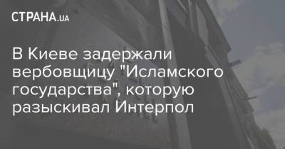В Киеве задержали вербовщицу "Исламского государства", которую разыскивал Интерпол - strana.ua - Сирия - Украина - Киев