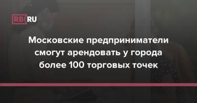 Владимир Ефимов - Московские предприниматели смогут арендовать у города более 100 торговых точек - rb.ru - Москва