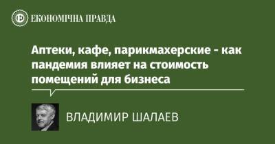 Аптеки, кафе, парикмахерские - как пандемия влияет на стоимость помещений для бизнеса - epravda.com.ua - Украина