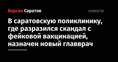 Олег Костин - В саратовскую поликлинику, где разразился скандал с фейковой вакцинацией, назначен новый главврач - nversia.ru - Саратов - район Волжский, Саратов