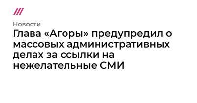 Глава «Агоры» предупредил о массовых административных делах за ссылки на нежелательные СМИ - tvrain.ru