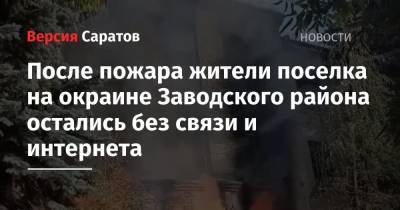 После пожара жители поселка на окраине Заводского района остались без связи и интернета - nversia.ru - Саратов - район Заводский, Саратов