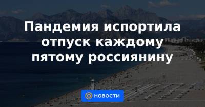 Пандемия испортила отпуск каждому пятому россиянину - news.mail.ru