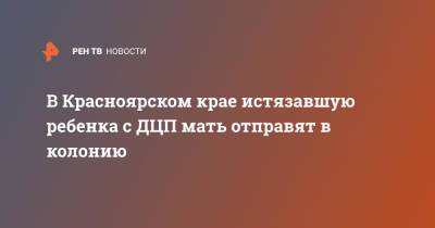 В Красноярском крае истязавшую ребенка с ДЦП мать отправят в колонию - ren.tv - Красноярский край