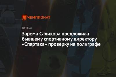 Леонид Федун - Дмитрий Попов - Доменико Тедеско - Виктор Мозеса - Зарема Салихова - Зарема Салихова предложила бывшему спортивному директору «Спартака» проверку на полиграфе - championat.com