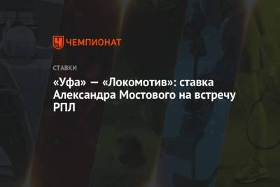 Александр Мостовой - «Уфа» — «Локомотив»: ставка Александра Мостового на встречу РПЛ - championat.com - Россия - Уфа