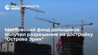 Московский фонд дольщиков получил разрешение на достройку "Острова Эрин" - realty.ria.ru - Москва - Россия - Строительство