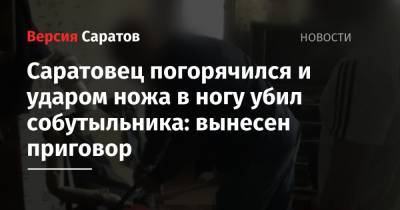 Саратовец погорячился и ударом ножа в ногу убил собутыльника: вынесен приговор - nversia.ru - Россия - Саратовская обл. - Саратов - район Ленинский