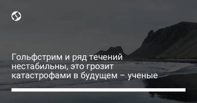 Гольфстрим и ряд течений нестабильны, это грозит катастрофами в будущем – ученые - liga.net - Украина