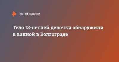 Тело 13-летней девочки обнаружили в ванной в Волгограде - ren.tv - Волгоград - р-н Кировский