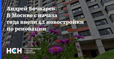Андрей Бочкарев - Андрей Бочкарев: В Москве с начала года ввели 42 новостройки по реновации - nsn.fm - Москва