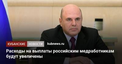 Михаил Мишустин - Расходы на выплаты российским медработникам будут увеличены - kubnews.ru - Россия