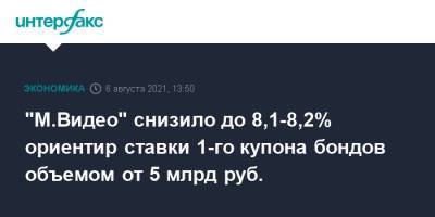 "М.Видео" снизило до 8,1-8,2% ориентир ставки 1-го купона бондов объемом от 5 млрд руб. - interfax.ru - Москва