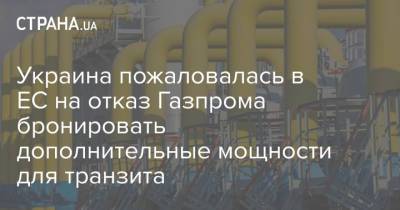 Украина пожаловалась в ЕС на отказ Газпрома бронировать дополнительные мощности для транзита - strana.ua - Украина - Киев