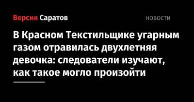 В Красном Текстильщике угарным газом отравилась двухлетняя девочка: следователи изучают, как такое могло произойти - nversia.ru - Саратов