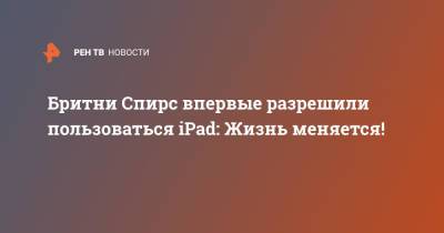 Бритни Спирс - Бритни Спирс впервые разрешили пользоваться iPad: Жизнь меняется! - ren.tv