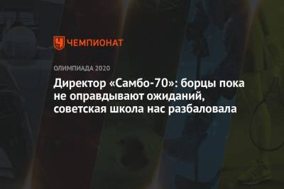 Заурбек Сидаков - Ренат Лайшев - Директор «Самбо-70»: борцы пока не оправдывают ожиданий, советская школа нас разбаловала - championat.com - Токио