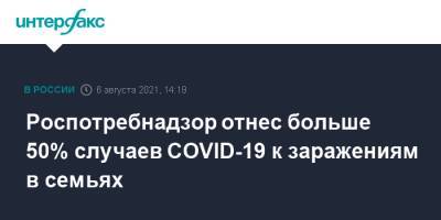 Анна Попова - Михаил Мурашко - Роспотребнадзор отнес больше 50% случаев COVID-19 к заражениям в семьях - interfax.ru - Москва - Россия