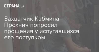 Владимир Прохнич - Захватчик Кабмина Прохнич попросил прощения у испугавшихся его поступком - strana.ua - Украина