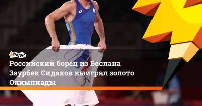 Заурбек Сидаков - Российский борец из Беслана Заурбек Сидаков выиграл золото Олимпиады - ridus.ru - Россия - Китай - Токио - Белоруссия - респ. Алания - Беслан