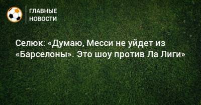 Дмитрий Селюк - Селюк: «Думаю, Месси не уйдет из «Барселоны». Это шоу против Ла Лиги» - bombardir.ru